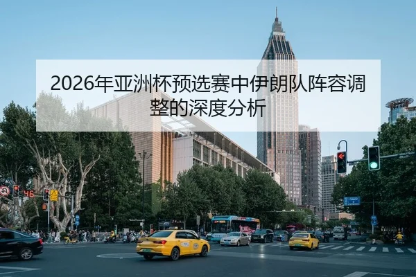 2026年亚洲杯预选赛中伊朗队阵容调整的深度分析
