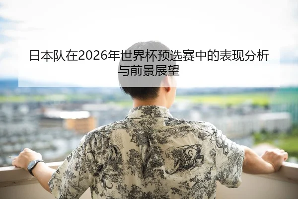 日本队在2026年世界杯预选赛中的表现分析与前景展望