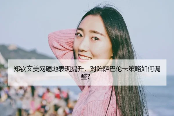 郑钦文美网硬地表现提升，对阵萨巴伦卡策略如何调整？