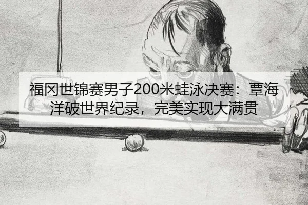 福冈世锦赛男子200米蛙泳决赛：覃海洋破世界纪录，完美实现大满贯