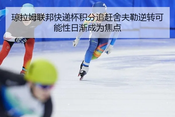 琼拉姆联邦快递杯积分追赶舍夫勒逆转可能性日渐成为焦点