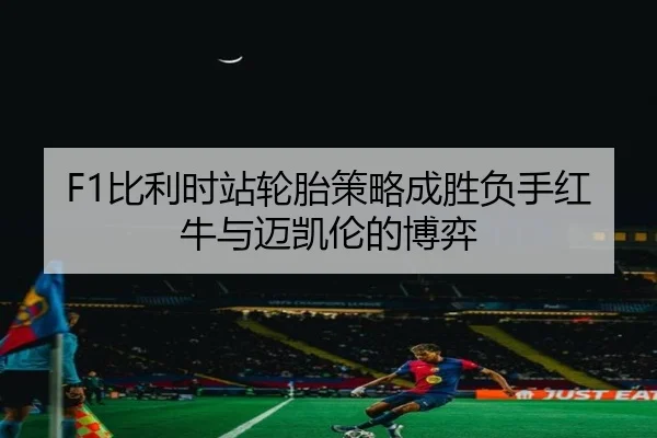 F1比利时站轮胎策略成胜负手红牛与迈凯伦的博弈