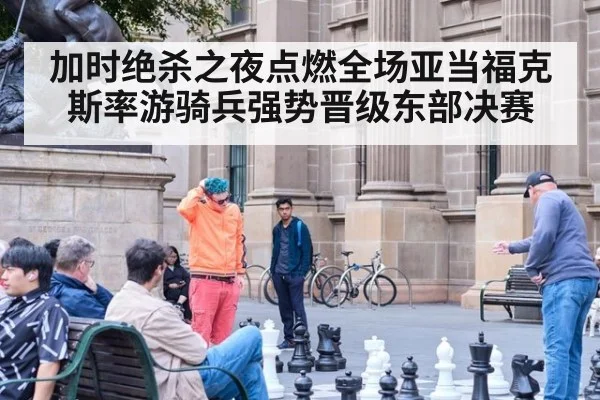 加时绝杀之夜点燃全场亚当福克斯率游骑兵强势晋级东部决赛