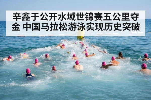 辛鑫于公开水域世锦赛五公里夺金 中国马拉松游泳实现历史突破
