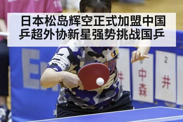 日本松岛辉空正式加盟中国乒超外协新星强势挑战国乒