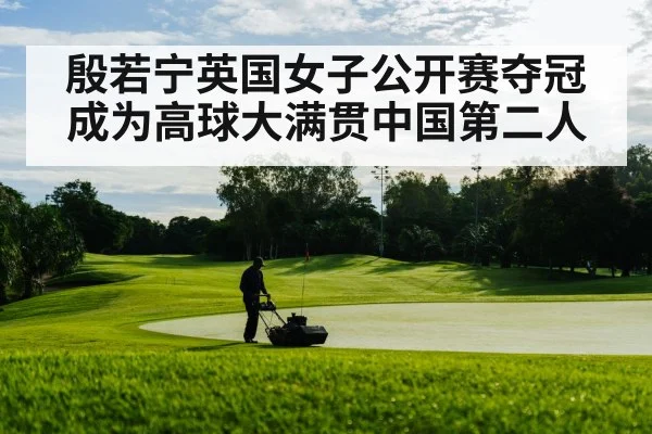 殷若宁英国女子公开赛夺冠成为高球大满贯中国第二人