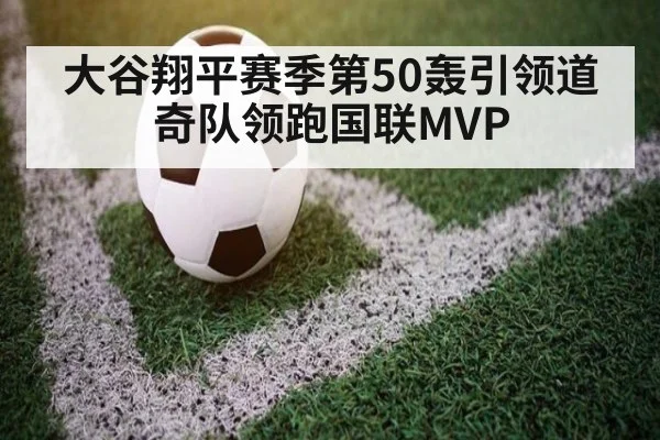 大谷翔平赛季第50轰引领道奇队领跑国联MVP