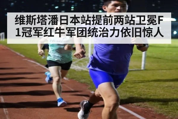 维斯塔潘日本站提前两站卫冕F1冠军红牛军团统治力依旧惊人